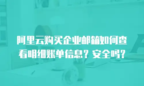 阿里云购买企业邮箱如何查看明细账单信息？安全吗？