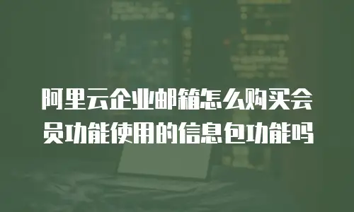 阿里云企业邮箱怎么购买会员功能使用的信息包功能吗
