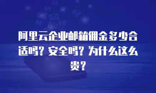 阿里云企业邮箱佣金多少合适吗?安全吗?为什么这么贵?