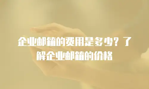  企业邮箱的费用是多少？了解企业邮箱的价格