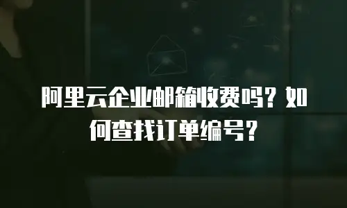 阿里云企业邮箱收费吗?如何查找订单编号?