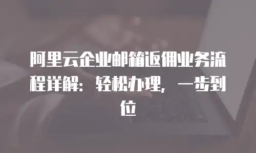 阿里云企业邮箱返佣业务流程详解：轻松办理，一步到位