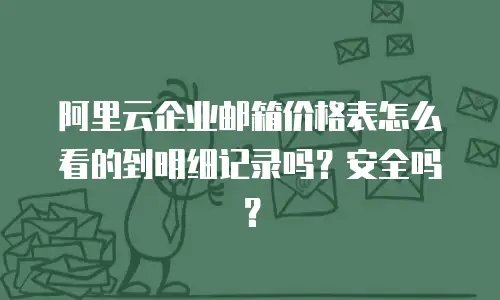 阿里云企业邮箱价格表怎么看的到明细记录吗？安全吗？