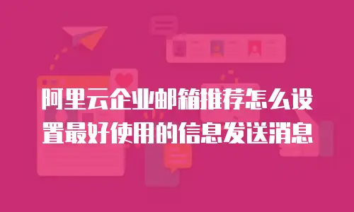 阿里云企业邮箱推荐怎么设置最好使用的信息发送消息