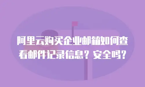 阿里云购买企业邮箱如何查看邮件记录信息？安全吗？