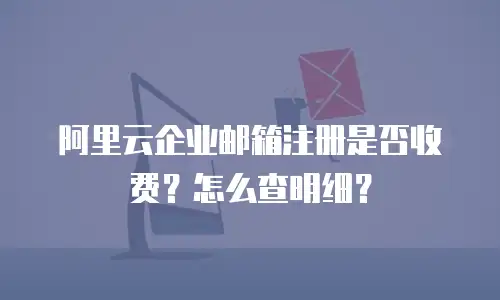 阿里云企业邮箱注册是否收费？怎么查明细？