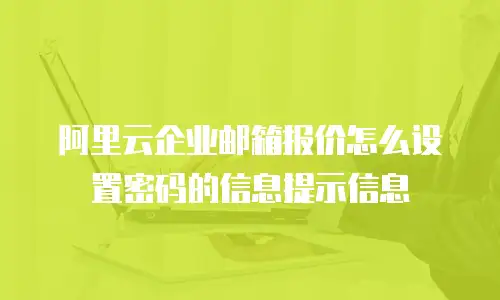 阿里云企业邮箱报价怎么设置密码的信息提示信息