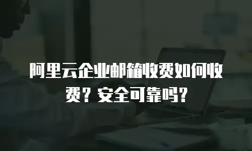 阿里云企业邮箱收费如何收费?安全可靠吗?