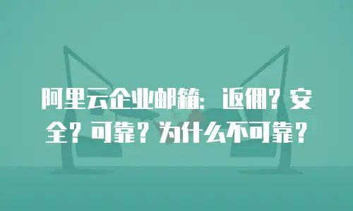 阿里云企业邮箱：返佣？安全？可靠？为什么不可靠？