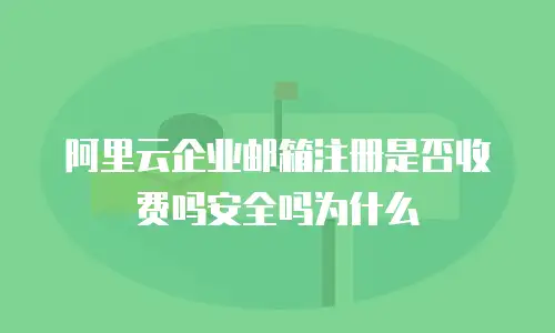 阿里云企业邮箱注册是否收费吗安全吗为什么