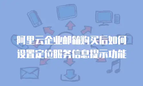 阿里云企业邮箱购买后如何设置定位服务信息提示功能
