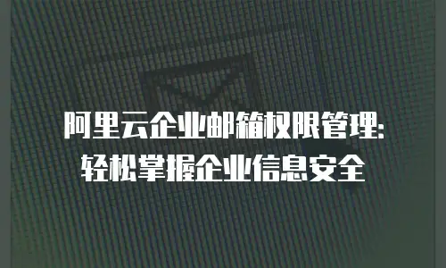 阿里云企业邮箱权限管理：轻松掌握企业信息安全