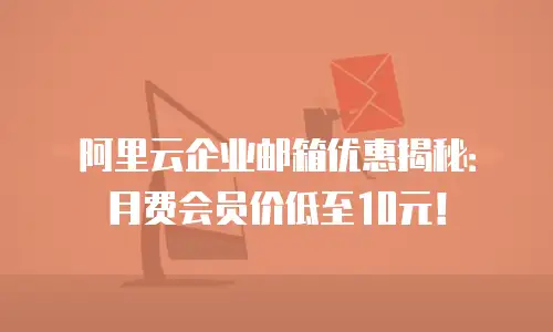 阿里云企业邮箱优惠揭秘：月费会员价低至10元！