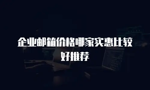 企业邮箱价格哪家实惠比较好推荐