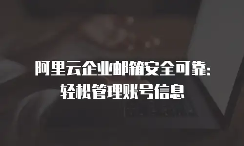 阿里云企业邮箱安全可靠：轻松管理账号信息