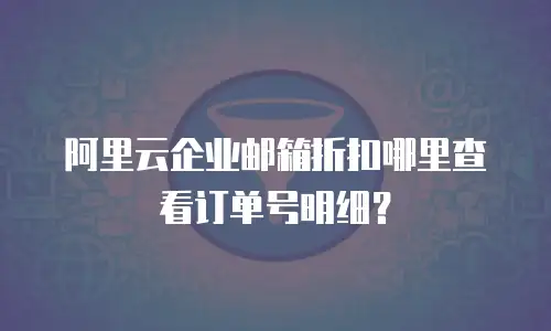 阿里云企业邮箱折扣哪里查看订单号明细？
