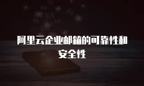 阿里云企业邮箱的可靠性和安全性