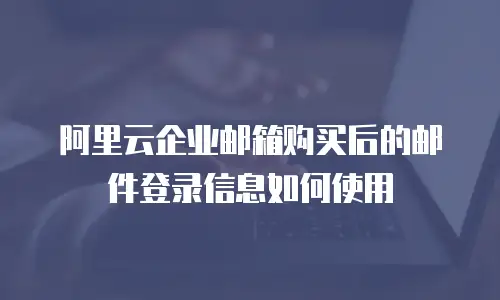阿里云企业邮箱购买后的邮件登录信息如何使用