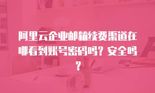 阿里云企业邮箱续费渠道在哪看到账号密码吗？安全吗？
