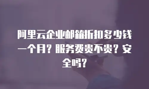 阿里云企业邮箱折扣多少钱一个月？服务费贵不贵？安全吗？
