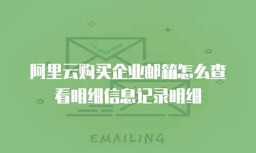 阿里云购买企业邮箱怎么查看明细信息记录明细