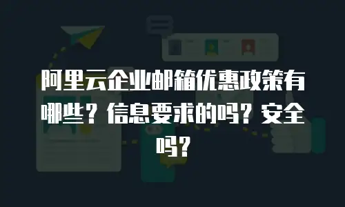 阿里云企业邮箱优惠政策有哪些？信息要求的吗？安全吗？