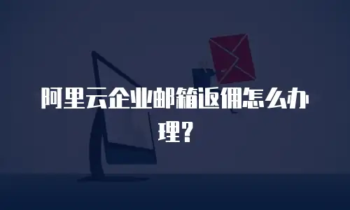 阿里云企业邮箱返佣怎么办理？