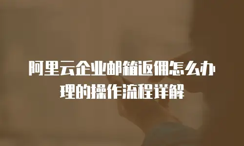 阿里云企业邮箱返佣怎么办理的操作流程详解