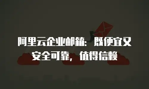 阿里云企业邮箱：既便宜又安全可靠，值得信赖