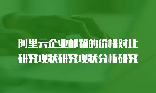 阿里云企业邮箱的价格对比研究现状研究现状分析研究