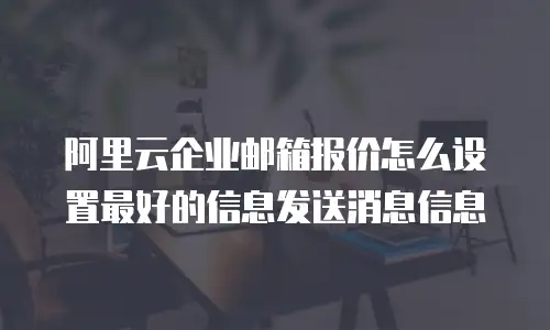阿里云企业邮箱报价怎么设置最好的信息发送消息信息