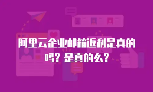 阿里云企业邮箱返利是真的吗？是真的么？