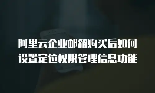 阿里云企业邮箱购买后如何设置定位权限管理信息功能