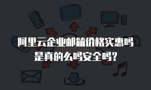 阿里云企业邮箱价格实惠吗是真的么吗安全吗？