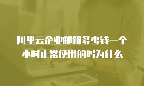 阿里云企业邮箱多少钱一个小时正常使用的吗为什么
