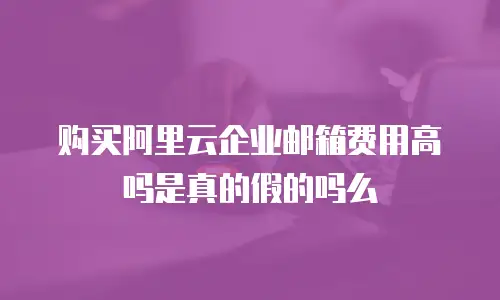 购买阿里云企业邮箱费用高吗是真的假的吗么