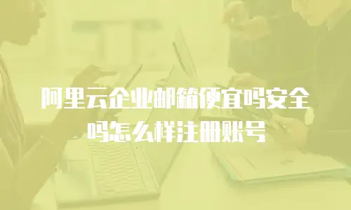 阿里云企业邮箱便宜吗安全吗怎么样注册账号
