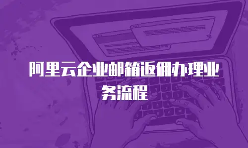 阿里云企业邮箱返佣办理业务流程