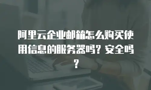 阿里云企业邮箱怎么购买使用信息的服务器吗?安全吗?