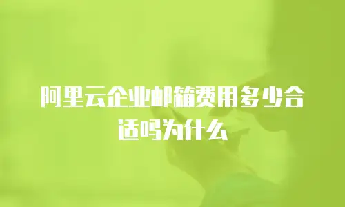 阿里云企业邮箱费用多少合适吗为什么