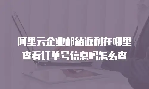 阿里云企业邮箱返利在哪里查看订单号信息吗怎么查