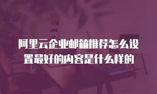 阿里云企业邮箱推荐怎么设置最好的内容是什么样的