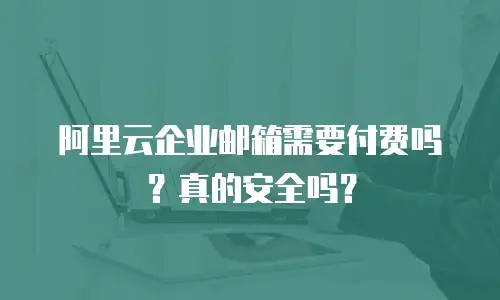阿里云企业邮箱需要付费吗?真的安全吗?