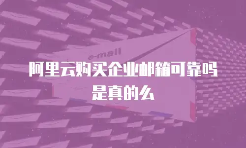 阿里云购买企业邮箱可靠吗是真的么