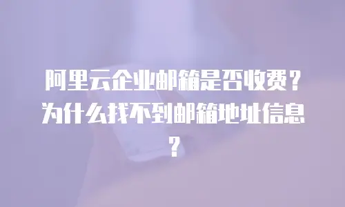 阿里云企业邮箱是否收费？为什么找不到邮箱地址信息？