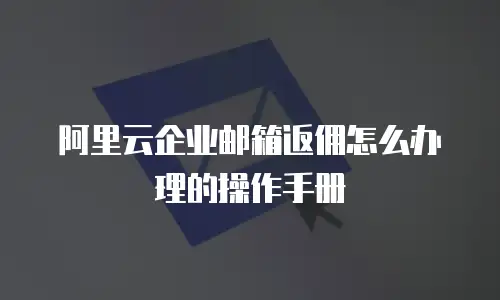 阿里云企业邮箱返佣怎么办理的操作手册