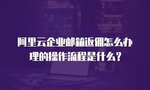 阿里云企业邮箱返佣怎么办理的操作流程是什么？