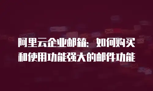 阿里云企业邮箱：如何购买和使用功能强大的邮件功能