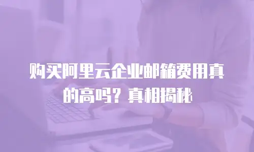 购买阿里云企业邮箱费用真的高吗？真相揭秘