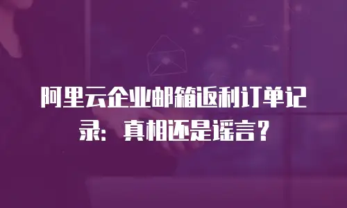 阿里云企业邮箱返利订单记录:真相还是谣言?